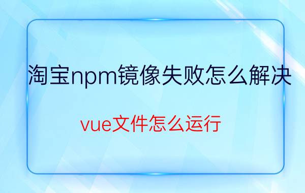 淘宝npm镜像失败怎么解决 vue文件怎么运行？